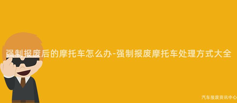 强制报废后的摩托车怎么办-强制报废摩托车处理方式大全