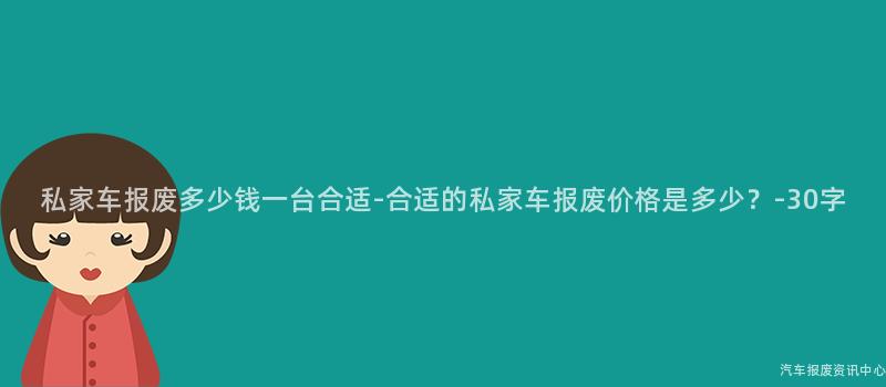 私家车报废多少钱一台合适-合适的私家车报废价格是多少？-30字