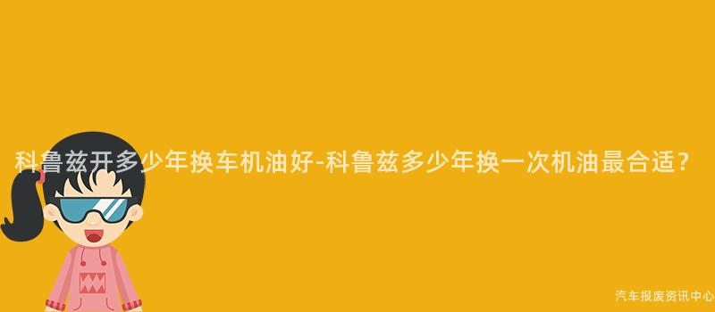科鲁兹开多少年换车机油好-科鲁兹多少年换一次机油最合适？