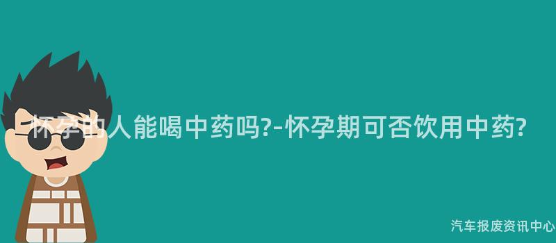 怀孕的人能喝中药吗?-怀孕期可否饮用中药?