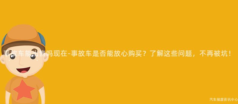 事故车能出售吗现在-事故车是否能放心购买？了解这些问题，不再被坑！
