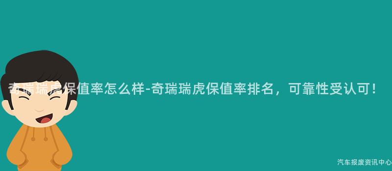 奇瑞瑞虎保值率怎么样-奇瑞瑞虎保值率排名，可靠性受认可！