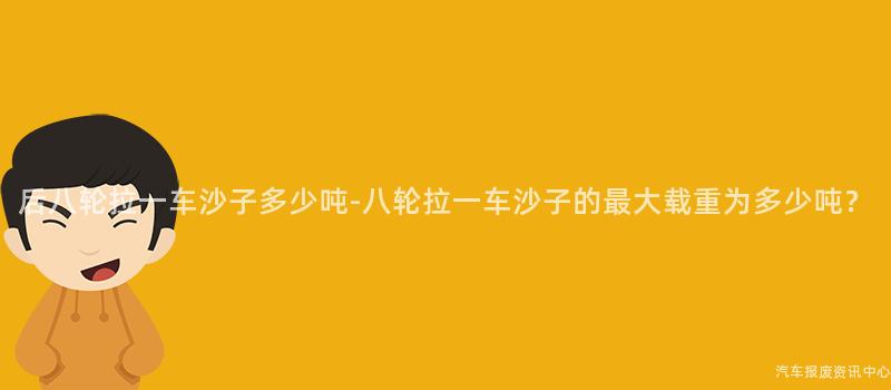 后八轮拉一车沙子多少吨-八轮拉一车沙子的最大载重为多少吨？