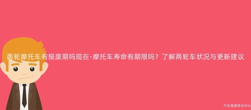 两轮摩托车有报废期吗现在-摩托车寿命有期限吗？了解两轮车状况与更新建议
