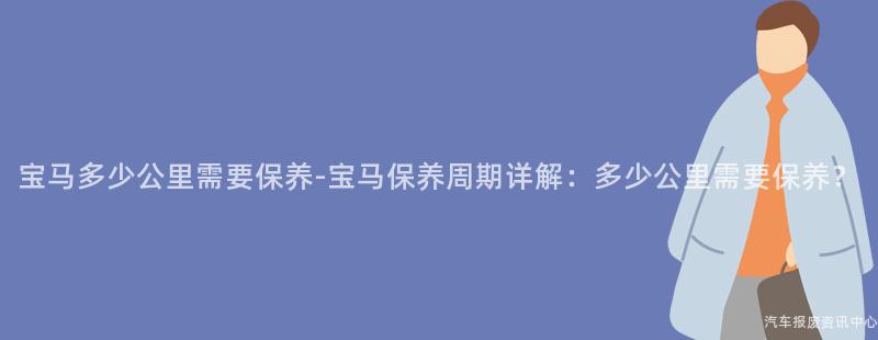 宝马多少公里需要保养-宝马保养周期详解：多少公里需要保养？