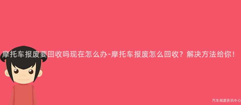 摩托车报废要回收吗现在怎么办-摩托车报废怎么回收？解决方法给你！