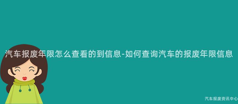 汽车报废年限怎么查看的到信息-如何查询汽车的报废年限信息