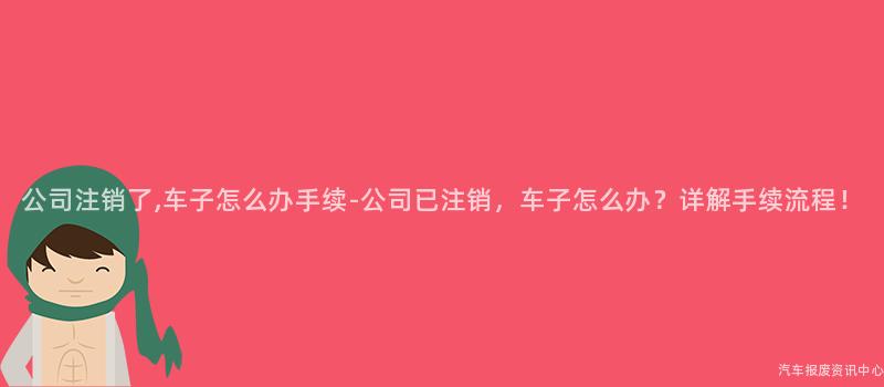 公司注销了,车子怎么办手续-公司已注销，车子怎么办？详解手续流程！