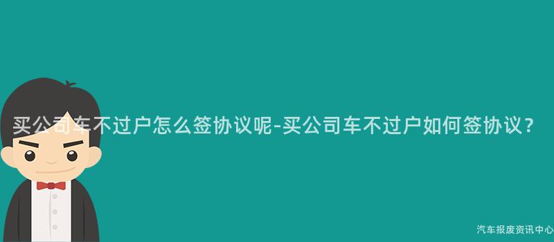 买公司车不过户怎么签协议呢-买公司车不过户如何签协议？