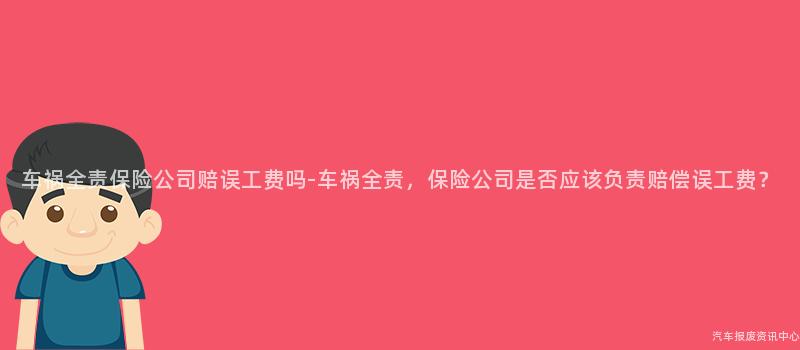 车祸全责保险公司赔误工费吗-车祸全责，保险公司是否应该负责赔偿误工费？