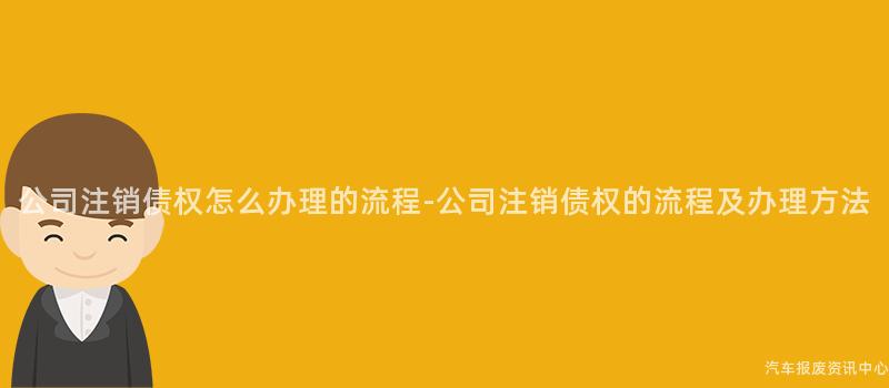 公司注销债权怎么办理的流程-公司注销债权的流程及办理方法