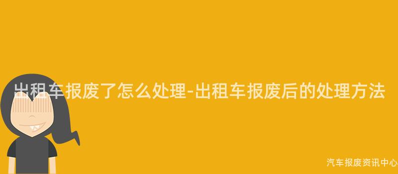 出租车报废了怎么处理-出租车报废后的处理方法