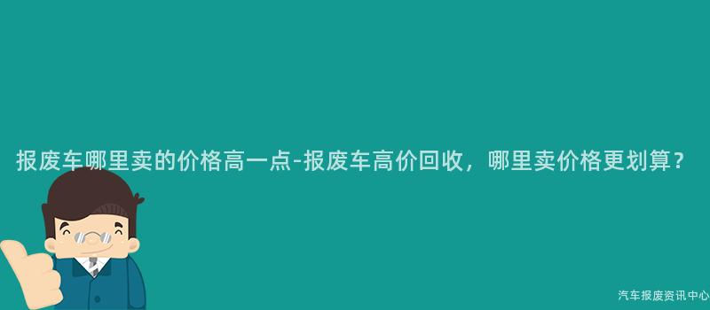 报废车哪里卖的价格高一点-报废车高价回收，哪里卖价格更划算？