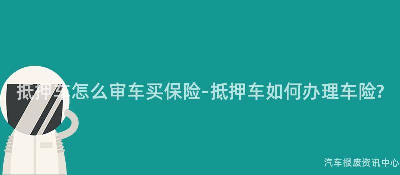 抵押车怎么审车买保险-抵押车如何办理车险?