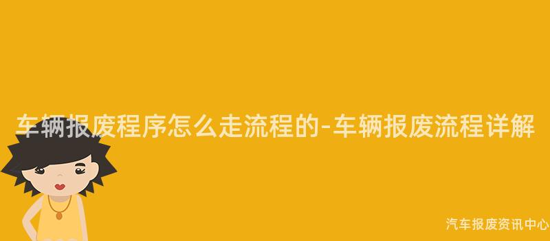 车辆报废程序怎么走流程的-车辆报废流程详解