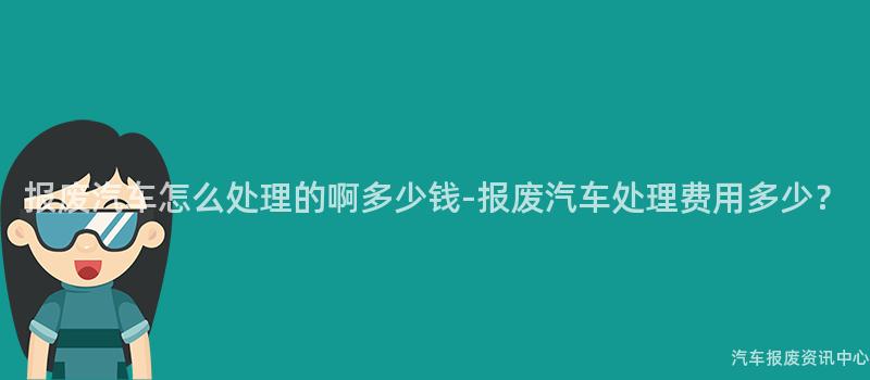 报废汽车怎么处理的啊多少钱-报废汽车处理费用多少？