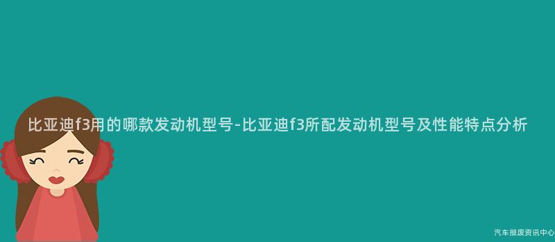 比亚迪f3用的哪款发动机型号-比亚迪f3所配发动机型号及性能特点分析