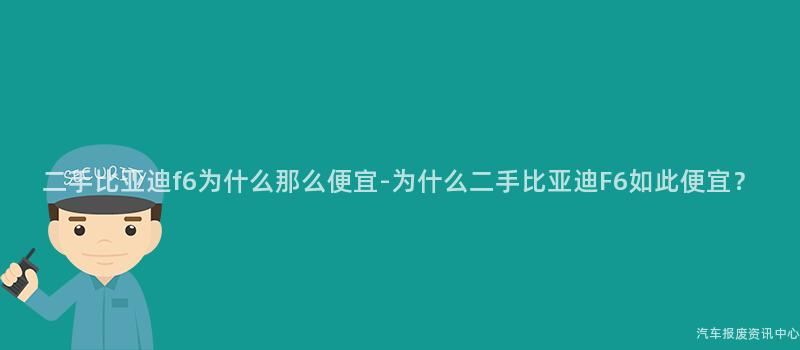 二手比亚迪f6为什么那么便宜-为什么二手比亚迪F6如此便宜？