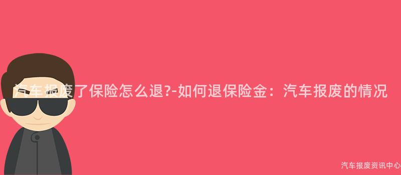 汽车报废了保险怎么退?-如何退保险金：汽车报废的情况