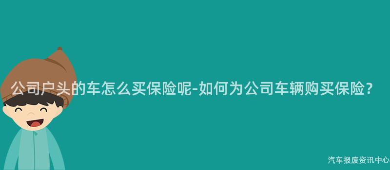 公司户头的车怎么买保险呢-如何为公司车辆购买保险？
