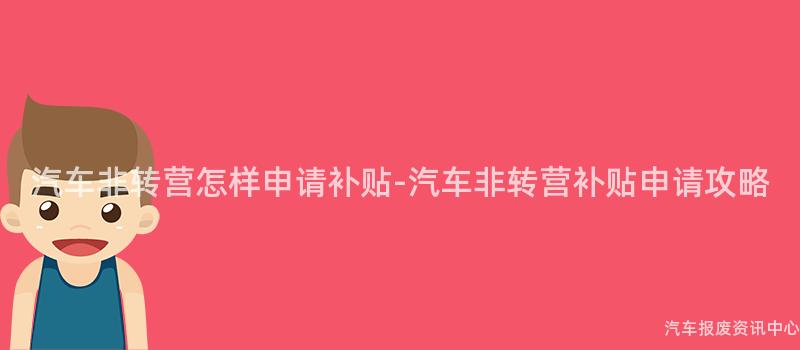 汽车非转营怎样申请补贴-汽车非转营补贴申请攻略