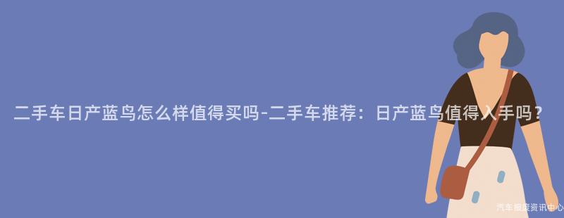 二手车日产蓝鸟怎么样值得买吗-二手车推荐：日产蓝鸟值得入手吗？