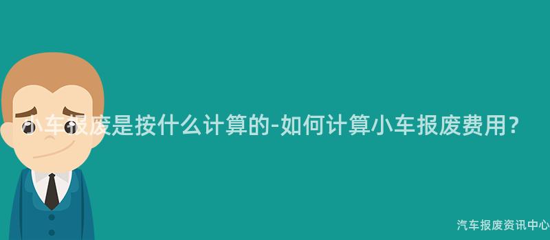 小车报废是按什么计算的-如何计算小车报废费用？