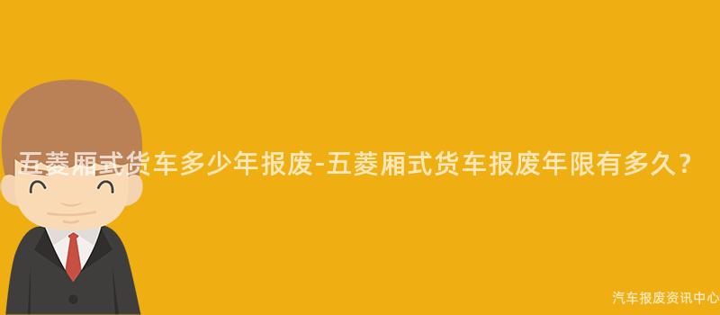 五菱厢式货车多少年报废-五菱厢式货车报废年限有多久？