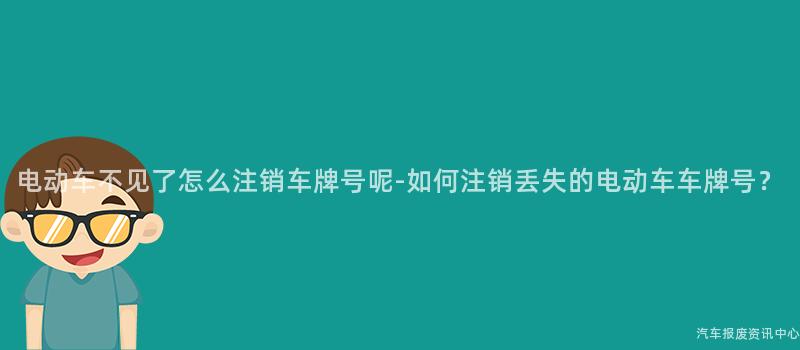 电动车不见了怎么注销车牌号呢-如何注销丢失的电动车车牌号？
