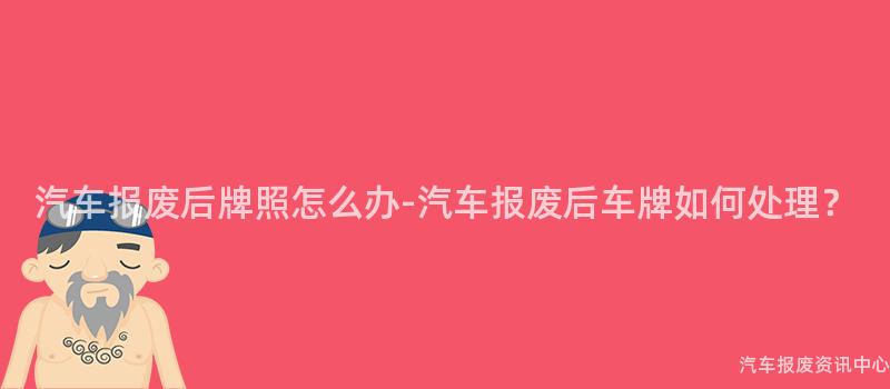 汽车报废后牌照怎么办-汽车报废后车牌如何处理？