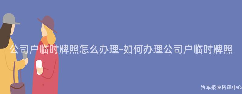 公司户临时牌照怎么办理-如何办理公司户临时牌照