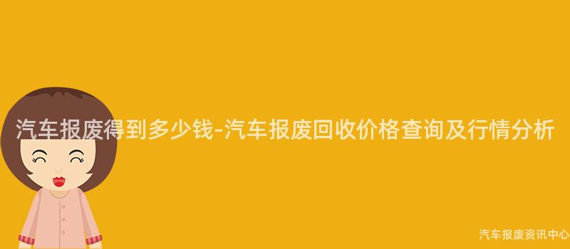 汽车报废得到多少钱-汽车报废回收价格查询及行情分析