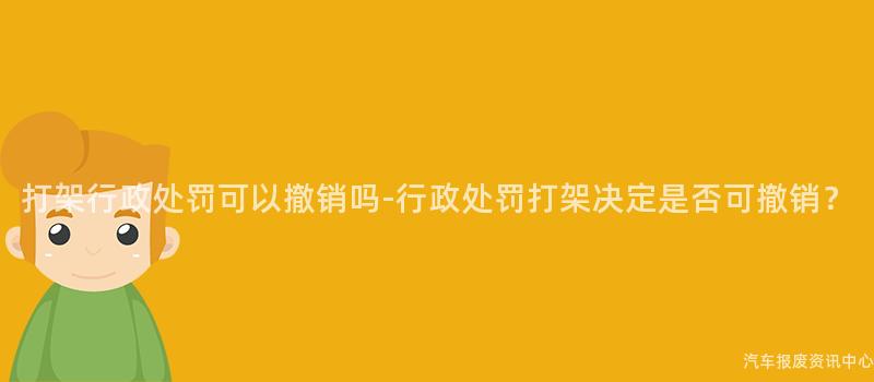 打架行政处罚可以撤销吗-行政处罚打架决定是否可撤销？