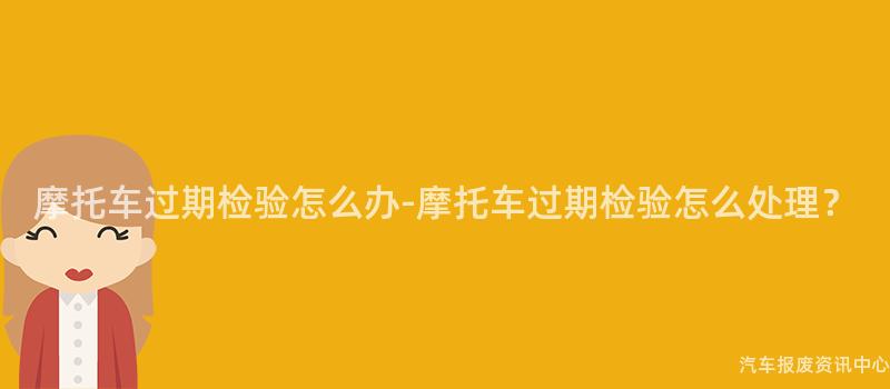 摩托车过期检验怎么办-摩托车过期检验怎么处理？
