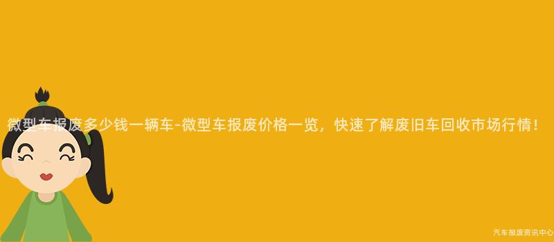 微型车报废多少钱一辆车-微型车报废价格一览，快速了解废旧车回收市场行情！