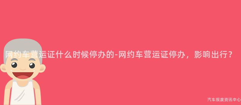 网约车营运证什么时候停办的-网约车营运证停办，影响出行？
