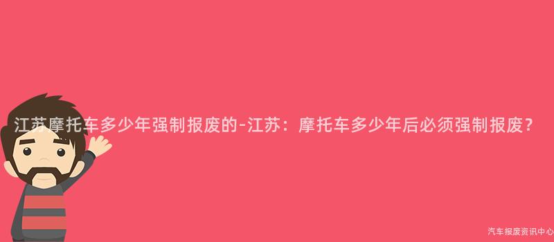 江苏摩托车多少年强制报废的-江苏：摩托车多少年后必须强制报废？