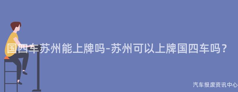 国四车苏州能上牌吗-苏州可以上牌国四车吗？