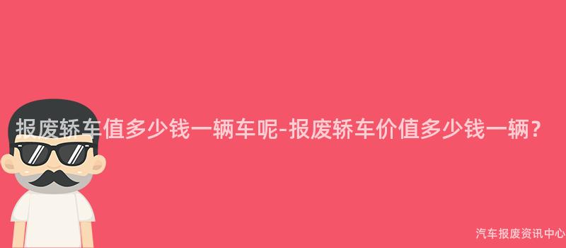 报废轿车值多少钱一辆车呢-报废轿车价值多少钱一辆？