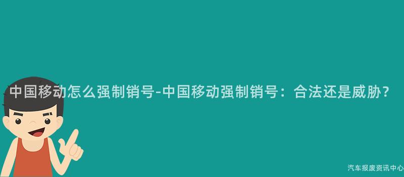 中国移动怎么强制销号-中国移动强制销号：合法还是威胁？