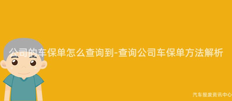 公司的车保单怎么查询到-查询公司车保单方法解析