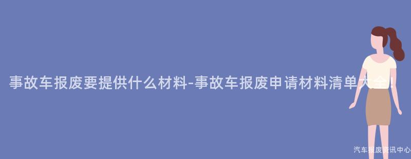 事故车报废要提供什么材料-事故车报废申请材料清单大全！