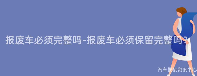 报废车必须完整吗-报废车必须保留完整吗？