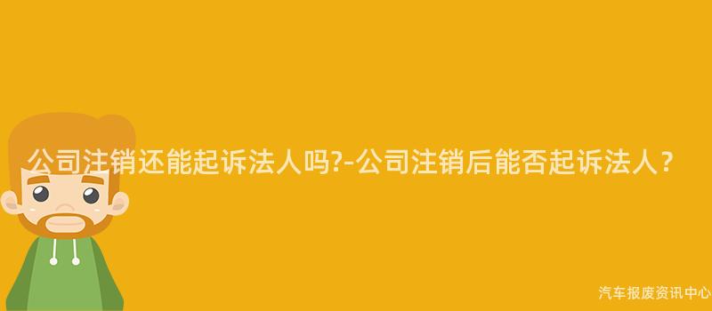 公司注销还能起诉法人吗?-公司注销后能否起诉法人？