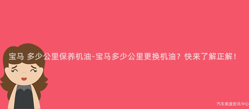 宝马 多少公里保养机油-宝马多少公里更换机油？快来了解正解！