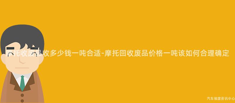 摩托收废品收多少钱一吨合适-摩托回收废品价格一吨该如何合理确定