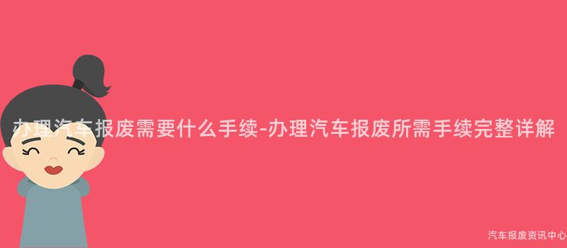 办理汽车报废需要什么手续-办理汽车报废所需手续完整详解