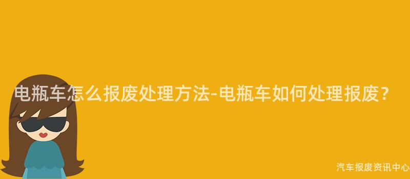 电瓶车怎么报废处理方法-电瓶车如何处理报废？