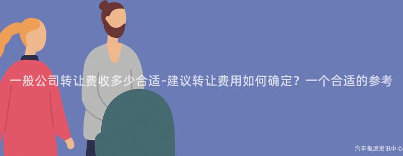 一般公司转让费收多少合适-建议转让费用如何确定？一个合适的参考