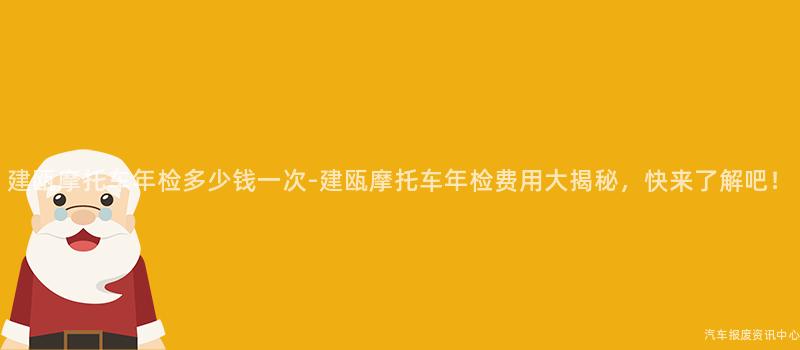建瓯摩托车年检多少钱一次-建瓯摩托车年检费用大揭秘，快来了解吧！